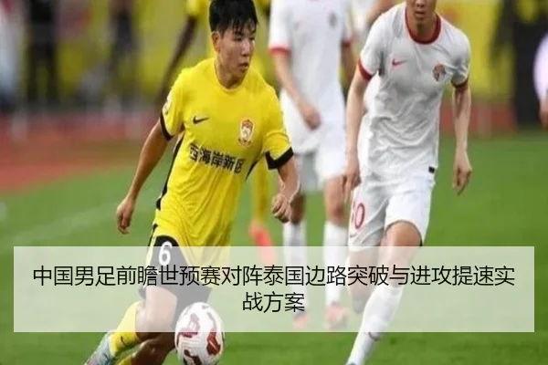 中国男足前瞻世预赛对阵泰国边路突破与进攻提速实战方案