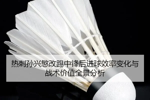 热刺孙兴慜改踢中锋后进球效率变化与战术价值全景分析 - leyu