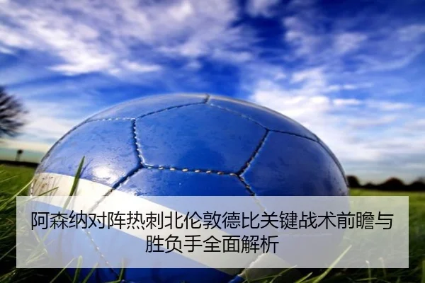 阿森纳对阵热刺北伦敦德比关键战术前瞻与胜负手全面解析（leyu）