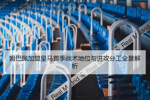姆巴佩加盟皇马首季战术地位与进攻分工全景解析