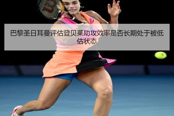 巴黎圣日耳曼评估登贝莱助攻效率是否长期处于被低估状态（leyu）