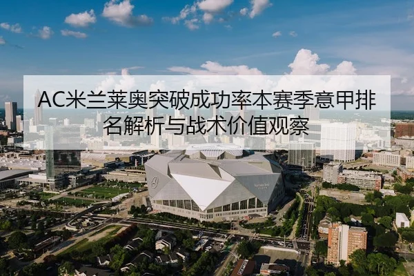 AC米兰莱奥突破成功率本赛季意甲排名解析与战术价值观察 - leyu