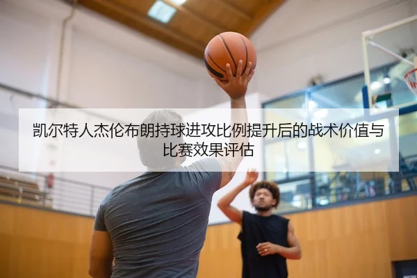 凯尔特人杰伦布朗持球进攻比例提升后的战术价值与比赛效果评估 - leyu