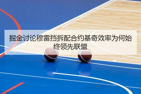 掘金讨论穆雷挡拆配合约基奇效率为何始终领先联盟（leyu）