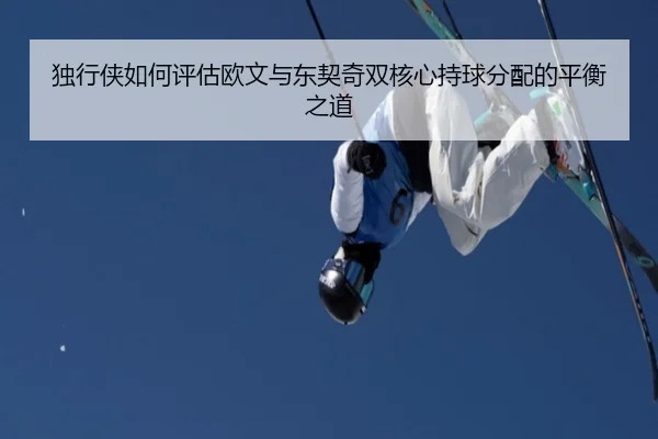 独行侠如何评估欧文与东契奇双核心持球分配的平衡之道（leyu）