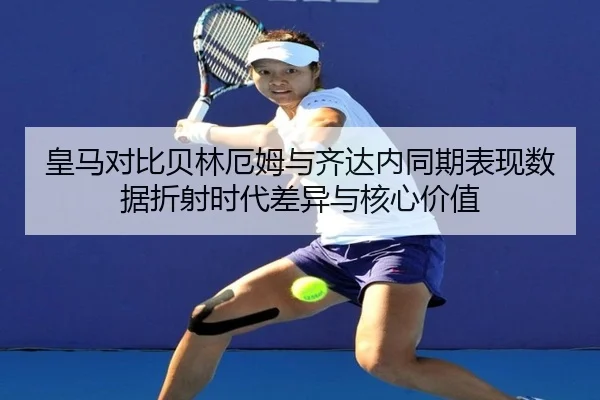皇马对比贝林厄姆与齐达内同期表现数据折射时代差异与核心价值 - leyu