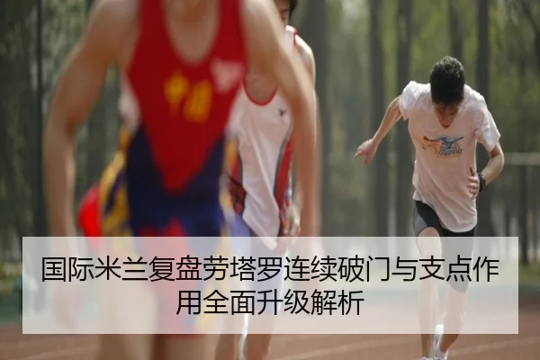 国际米兰复盘劳塔罗连续破门与支点作用全面升级解析 - leyu