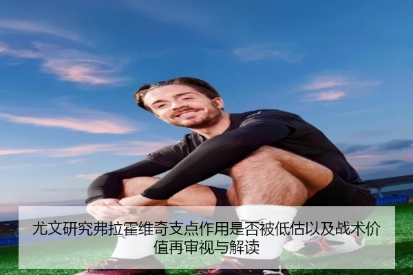 尤文研究弗拉霍维奇支点作用是否被低估以及战术价值再审视与解读 - leyu