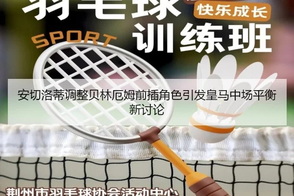 安切洛蒂调整贝林厄姆前插角色引发皇马中场平衡新讨论 - leyu