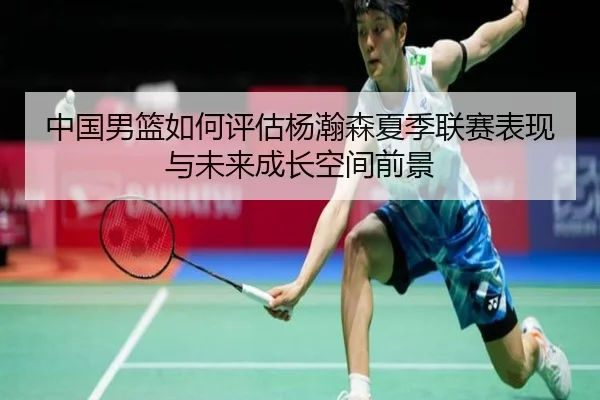 中国男篮如何评估杨瀚森夏季联赛表现与未来成长空间前景 - leyu