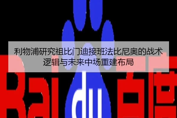 利物浦研究祖比门迪接班法比尼奥的战术逻辑与未来中场重建布局 - leyu