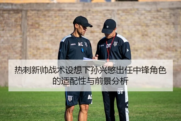 热刺新帅战术设想下孙兴慜出任中锋角色的适配性与前景分析 - leyu