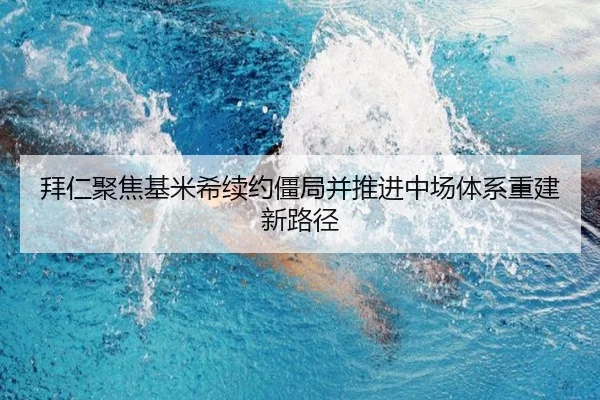 拜仁聚焦基米希续约僵局并推进中场体系重建新路径 - leyu