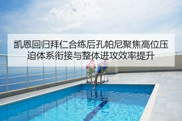 凯恩回归拜仁合练后孔帕尼聚焦高位压迫体系衔接与整体进攻效率提升 - leyu
