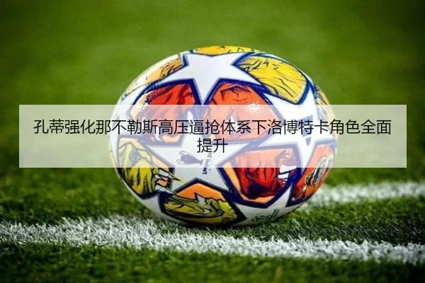 孔蒂强化那不勒斯高压逼抢体系下洛博特卡角色全面提升 - leyu