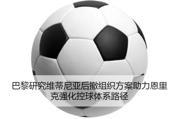 巴黎研究维蒂尼亚后撤组织方案助力恩里克强化控球体系路径（leyu）