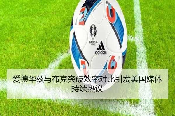 爱德华兹与布克突破效率对比引发美国媒体持续热议 - leyu